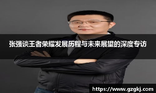 张强谈王者荣耀发展历程与未来展望的深度专访